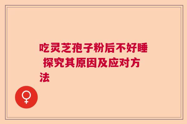吃灵芝孢子粉后不好睡 探究其原因及应对方法 吃灵芝孢子粉后不好睡 探究其原因及应对方法