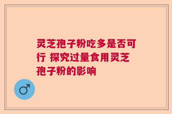 灵芝孢子粉吃多是否可行 探究过量食用灵芝孢子粉的影响