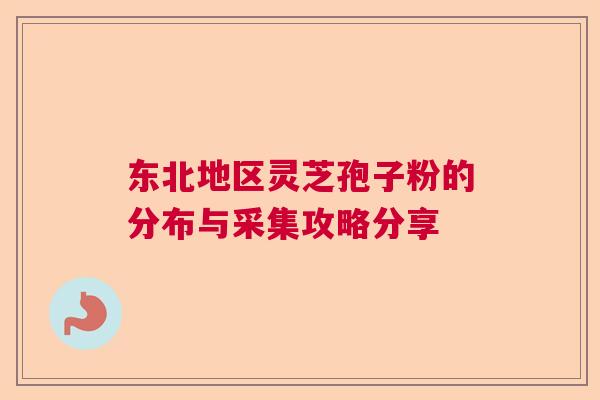 东北地区灵芝孢子粉的分布与采集攻略分享 东北地区灵芝孢子粉的分布与采集攻略分享