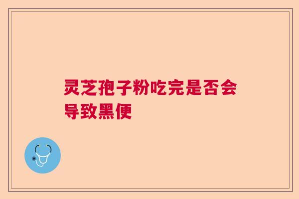 灵芝孢子粉吃完是否会导致黑便 灵芝孢子粉吃完是否会导致黑便