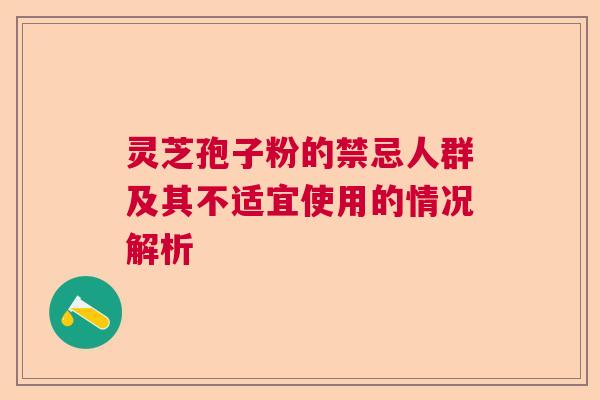 灵芝孢子粉的禁忌人群及其不适宜使用的情况解析 灵芝孢子粉的禁忌人群及其不适宜使用的情况解析
