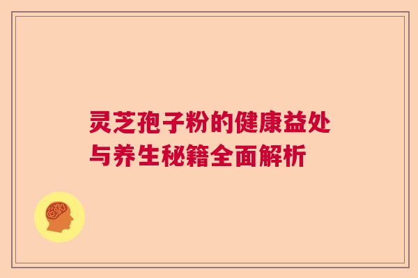 灵芝孢子粉的健康益处与养生秘籍全面解析 灵芝孢子粉的健康益处与养生秘籍全面解析