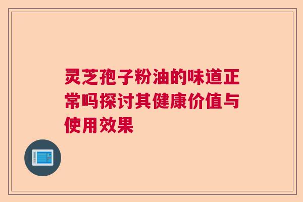 灵芝孢子粉油的味道正常吗探讨其健康价值与使用效果 灵芝孢子粉油的味道正常吗探讨其健康价值与使用效果