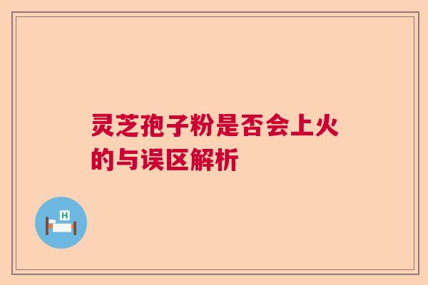 灵芝孢子粉是否会上火的与误区解析 灵芝孢子粉是否会上火的与误区解析