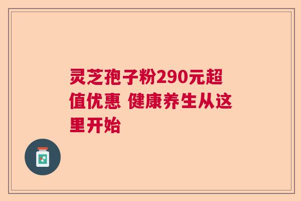 灵芝孢子粉290元超值优惠 健康养生从这里开始 灵芝孢子粉290元超值优惠 健康养生从这里开始