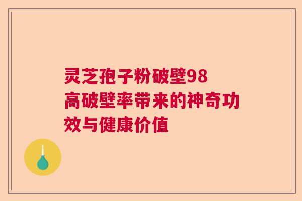 灵芝孢子粉破壁98 高破壁率带来的神奇功效与健康价值 灵芝孢子粉破壁98 高破壁率带来的神奇功效与健康价值