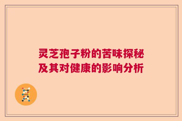 灵芝孢子粉的苦味探秘及其对健康的影响分析 灵芝孢子粉的苦味探秘及其对健康的影响分析