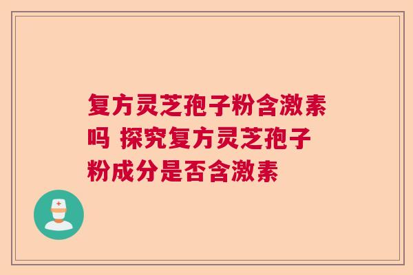 复方灵芝孢子粉含激素吗 探究复方灵芝孢子粉成分是否含激素 复方灵芝孢子粉含激素吗 探究复方灵芝孢子粉成分是否含激素