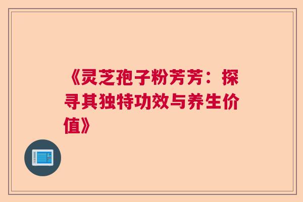 《灵芝孢子粉芳芳:探寻其独特功效与养生价值》 《灵芝孢子粉芳芳:探寻其独特功效与养生价值》