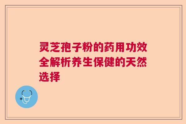 灵芝孢子粉的药用功效全解析养生保健的天然选择 灵芝孢子粉的药用功效全解析养生保健的天然选择