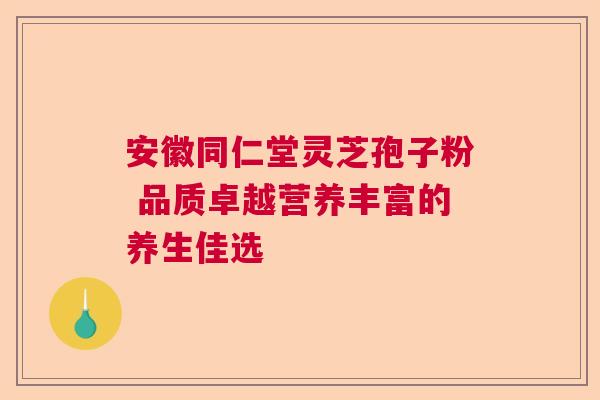 安徽同仁堂灵芝孢子粉 品质卓越营养丰富的养生佳选 安徽同仁堂灵芝孢子粉 品质卓越营养丰富的养生佳选