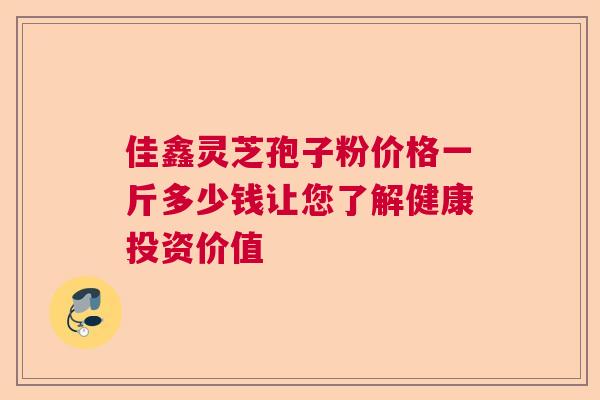 佳鑫灵芝孢子粉价格一斤多少钱让您了解健康投资价值 佳鑫灵芝孢子粉价格一斤多少钱让您了解健康投资价值