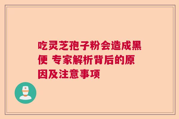 吃灵芝孢子粉会造成黑便 专家解析背后的原因及注意事项 吃灵芝孢子粉会造成黑便 专家解析背后的原因及注意事项