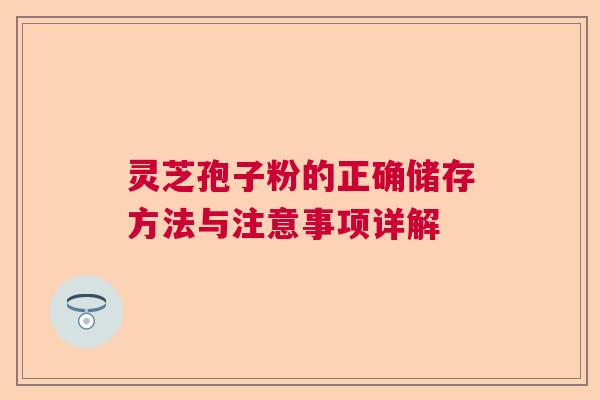 灵芝孢子粉的正确储存方法与注意事项详解 灵芝孢子粉的正确储存方法与注意事项详解