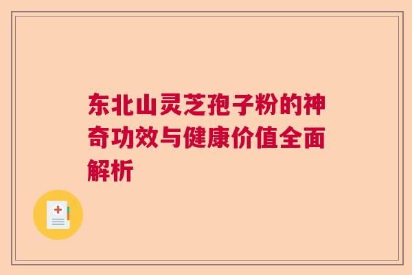 东北山灵芝孢子粉的神奇功效与健康价值全面解析 东北山灵芝孢子粉的神奇功效与健康价值全面解析