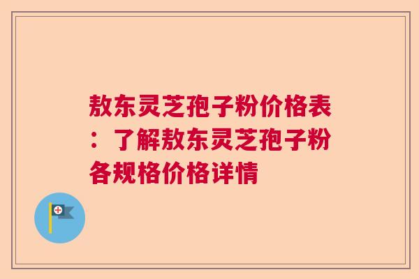 敖东灵芝孢子粉价格表:了解敖东灵芝孢子粉各规格价格详情 敖东灵芝孢子粉价格表:了解敖东灵芝孢子粉各规格价格详情
