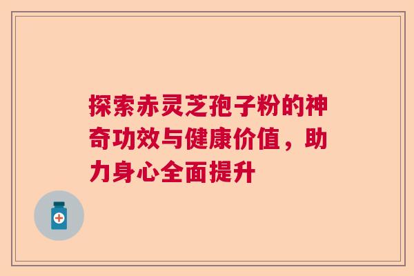 探索赤灵芝孢子粉的神奇功效与健康价值,助力身心全面提升 探索赤灵芝孢子粉的神奇功效与健康价值,助力身心全面提升