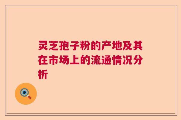 灵芝孢子粉的产地及其在市场上的流通情况分析 灵芝孢子粉的产地及其在市场上的流通情况分析