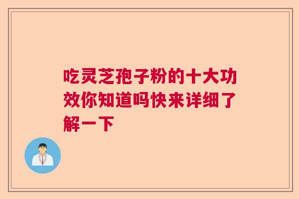吃灵芝孢子粉的十大功效你知道吗快来详细了解一下 吃灵芝孢子粉的十大功效你知道吗快来详细了解一下