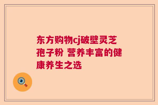 东方购物cj破壁灵芝孢子粉 营养丰富的健康养生之选 东方购物cj破壁灵芝孢子粉 营养丰富的健康养生之选