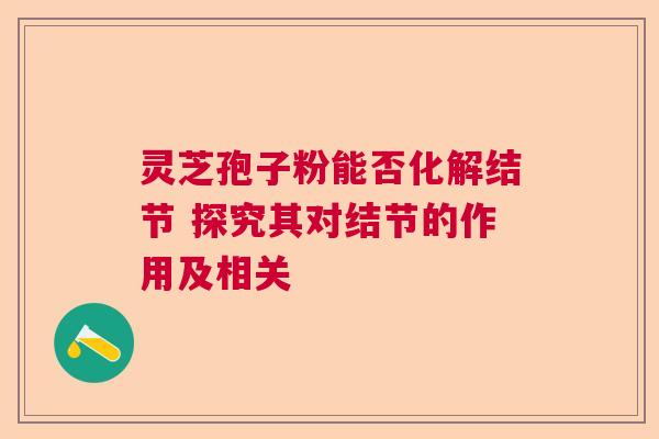 灵芝孢子粉能否化解结节 探究其对结节的作用及相关 灵芝孢子粉能否化解结节 探究其对结节的作用及相关