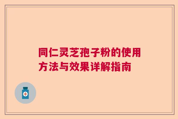 同仁灵芝孢子粉的使用方法与效果详解指南 同仁灵芝孢子粉的使用方法与效果详解指南