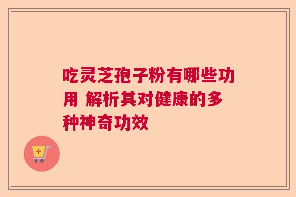 吃灵芝孢子粉有哪些功用 解析其对健康的多种神奇功效 吃灵芝孢子粉有哪些功用 解析其对健康的多种神奇功效