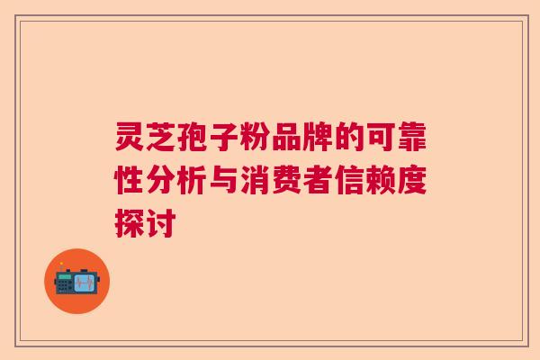 灵芝孢子粉品牌的可靠性分析与消费者信赖度探讨 灵芝孢子粉品牌的可靠性分析与消费者信赖度探讨