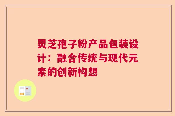 灵芝孢子粉产品包装设计:融合传统与现代元素的创新构想 灵芝孢子粉产品包装设计:融合传统与现代元素的创新构想