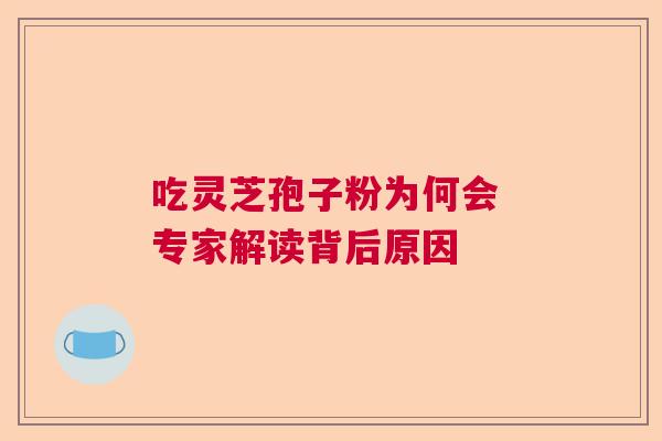 吃灵芝孢子粉为何会 专家解读背后原因 吃灵芝孢子粉为何会 专家解读背后原因