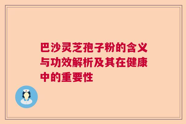 巴沙灵芝孢子粉的含义与功效解析及其在健康中的重要性 巴沙灵芝孢子粉的含义与功效解析及其在健康中的重要性