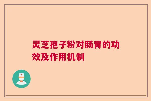 灵芝孢子粉对肠胃的功效及作用机制 灵芝孢子粉对肠胃的功效及作用机制