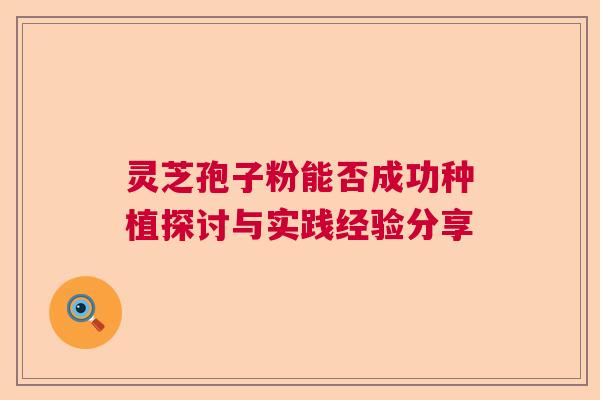 灵芝孢子粉能否成功种植探讨与实践经验分享 灵芝孢子粉能否成功种植探讨与实践经验分享