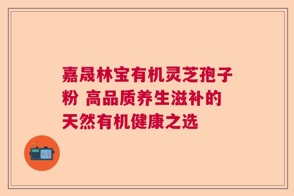 嘉晟林宝有机灵芝孢子粉 高品质养生滋补的天然有机健康之选 嘉晟林宝有机灵芝孢子粉 高品质养生滋补的天然有机健康之选