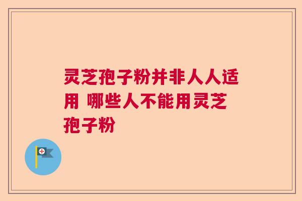 灵芝孢子粉并非人人适用 哪些人不能用灵芝孢子粉 灵芝孢子粉并非人人适用 哪些人不能用灵芝孢子粉