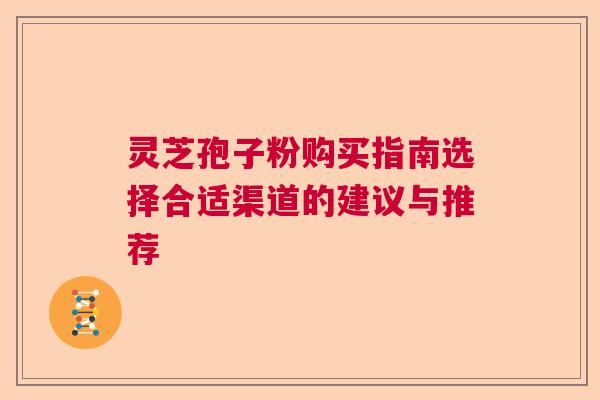 灵芝孢子粉购买指南选择合适渠道的建议与推荐 灵芝孢子粉购买指南选择合适渠道的建议与推荐