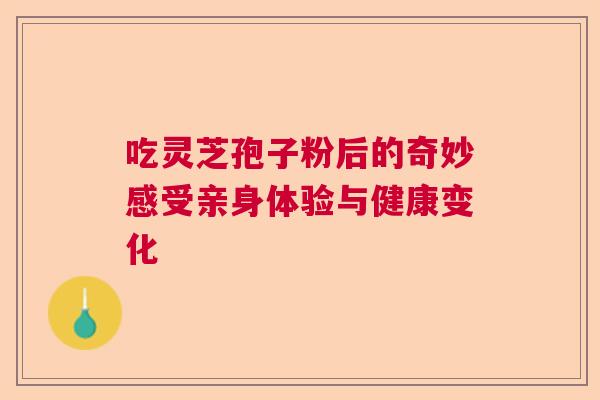 吃灵芝孢子粉后的奇妙感受亲身体验与健康变化 吃灵芝孢子粉后的奇妙感受亲身体验与健康变化