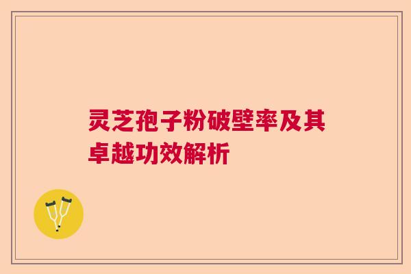 灵芝孢子粉破壁率及其卓越功效解析 灵芝孢子粉破壁率及其卓越功效解析