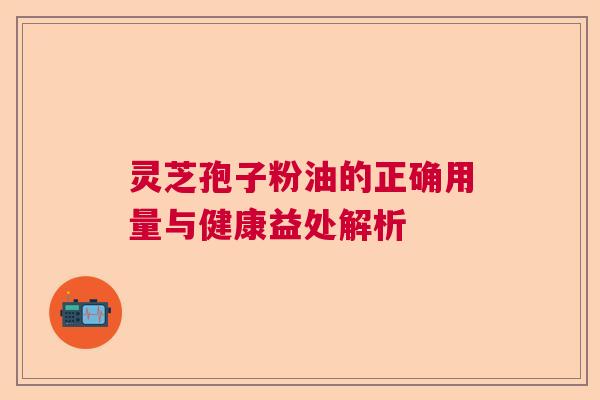 灵芝孢子粉油的正确用量与健康益处解析 灵芝孢子粉油的正确用量与健康益处解析