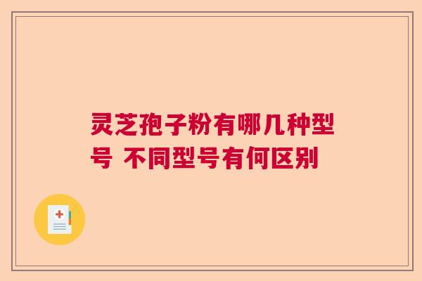 灵芝孢子粉有哪几种型号 不同型号有何区别 灵芝孢子粉有哪几种型号 不同型号有何区别