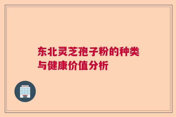 东北灵芝孢子粉的种类与健康价值分析 东北灵芝孢子粉的种类与健康价值分析