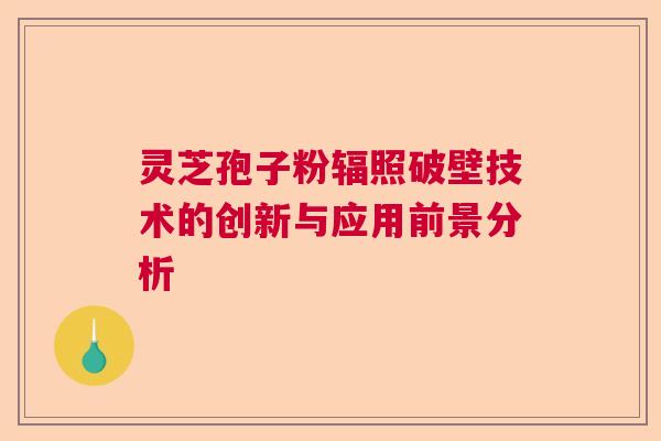 灵芝孢子粉辐照破壁技术的创新与应用前景分析 灵芝孢子粉辐照破壁技术的创新与应用前景分析