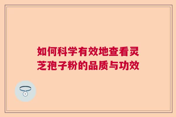 如何科学有效地查看灵芝孢子粉的品质与功效