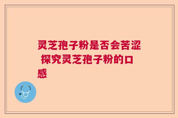 灵芝孢子粉是否会苦涩 探究灵芝孢子粉的口感 灵芝孢子粉是否会苦涩 探究灵芝孢子粉的口感