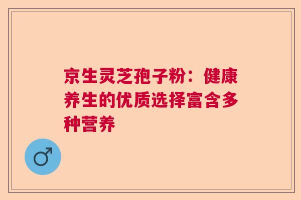 京生灵芝孢子粉:健康养生的优质选择富含多种营养 京生灵芝孢子粉:健康养生的优质选择富含多种营养