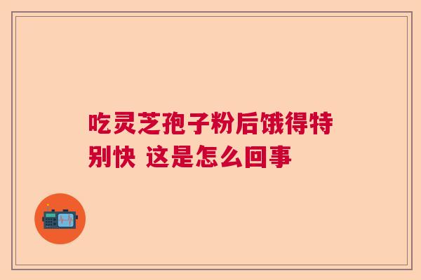 吃灵芝孢子粉后饿得特别快 这是怎么回事 吃灵芝孢子粉后饿得特别快 这是怎么回事
