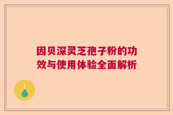 因贝深灵芝孢子粉的功效与使用体验全面解析 因贝深灵芝孢子粉的功效与使用体验全面解析