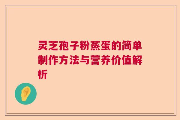 灵芝孢子粉蒸蛋的简单制作方法与营养价值解析 灵芝孢子粉蒸蛋的简单制作方法与营养价值解析