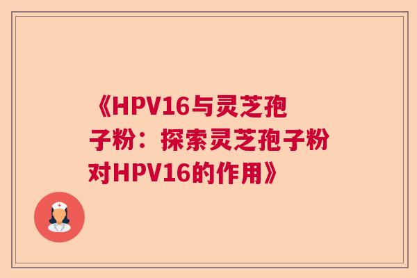 《HPV16与灵芝孢子粉:探索灵芝孢子粉对HPV16的作用》 《HPV16与灵芝孢子粉:探索灵芝孢子粉对HPV16的作用》