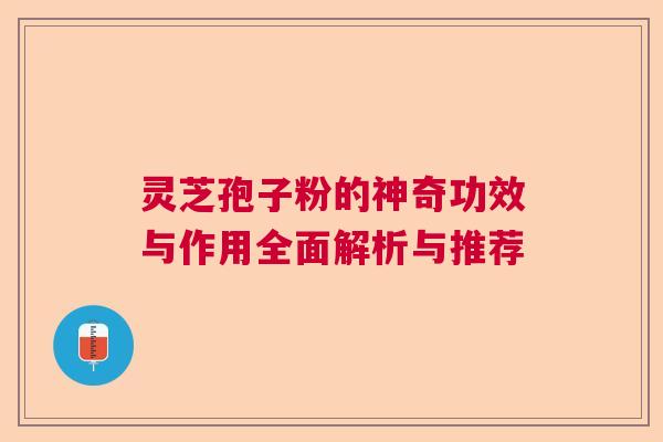 灵芝孢子粉的神奇功效与作用全面解析与推荐 灵芝孢子粉的神奇功效与作用全面解析与推荐